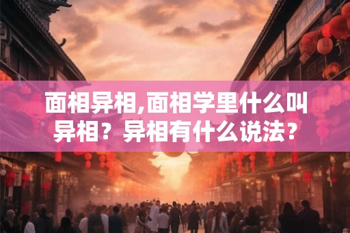 面相异相,面相学里什么叫异相?异相有什么说法? 面相异相,面相学里什么叫异相?异相有什么说法?