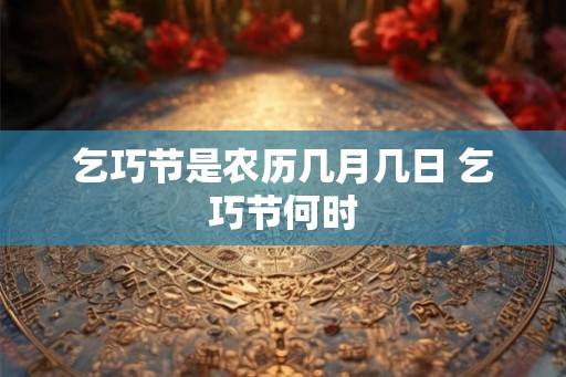 乞巧节是农历几月几日 乞巧节何时