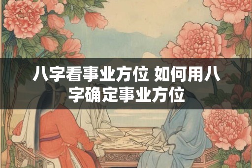 八字看事业方位 如何用八字确定事业方位