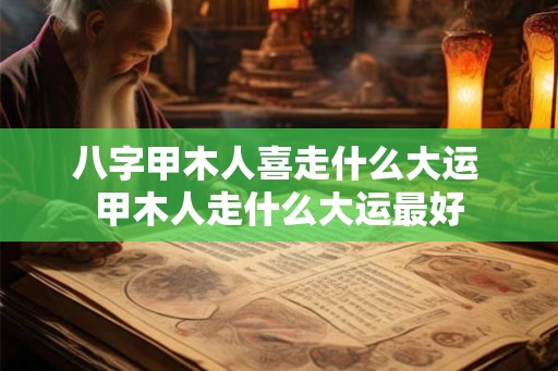 八字甲木人喜走什么大运 甲木人走什么大运最好