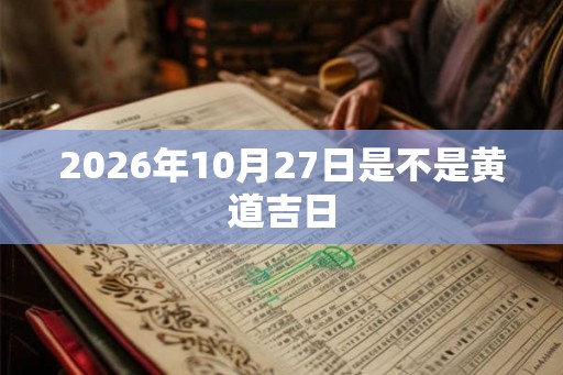 2026年10月27日是不是黄道吉日