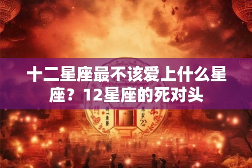 十二星座最不该爱上什么星座？12星座的死对头
