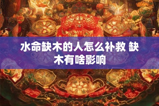 水命缺木的人怎么补救 缺木有啥影响