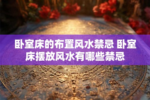 卧室床的布置风水禁忌 卧室床摆放风水有哪些禁忌 卧室床的布置风水禁忌 卧室床摆放风水有哪些禁忌