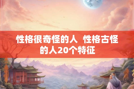 性格很奇怪的人  性格古怪的人20个特征