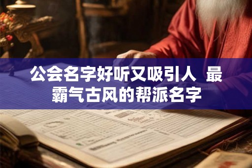 公会名字好听又吸引人 最霸气古风的帮派名字 公会名字好听又吸引人 最霸气古风的帮派名字