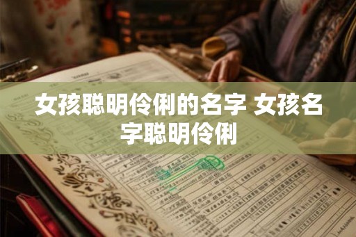 女孩聪明伶俐的名字 女孩名字聪明伶俐