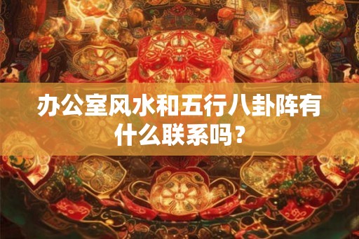 办公室风水和五行八卦阵有什么联系吗？