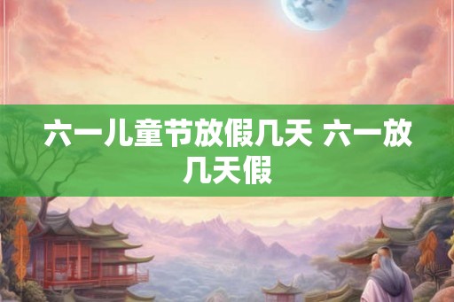 六一儿童节放假几天 六一放几天假