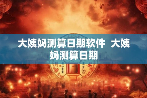 大姨妈测算日期软件  大姨妈测算日期