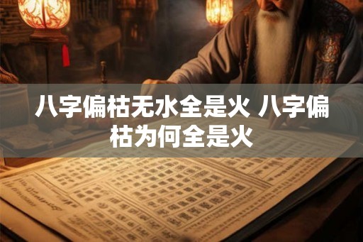 八字偏枯无水全是火 八字偏枯为何全是火