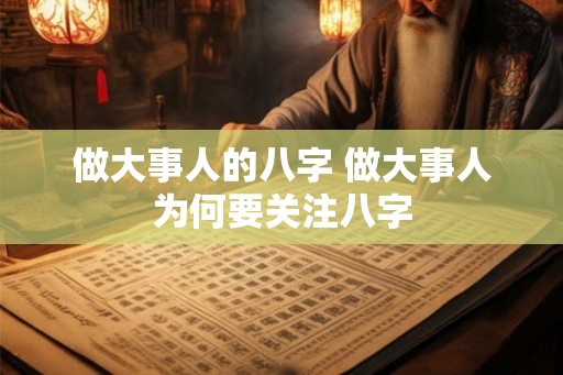 做大事人的八字 做大事人为何要关注八字 做大事人的八字 做大事人为何要关注八字