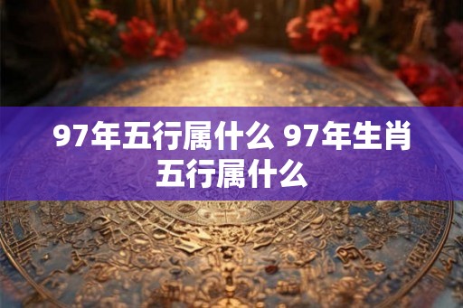 97年五行属什么 97年生肖五行属什么