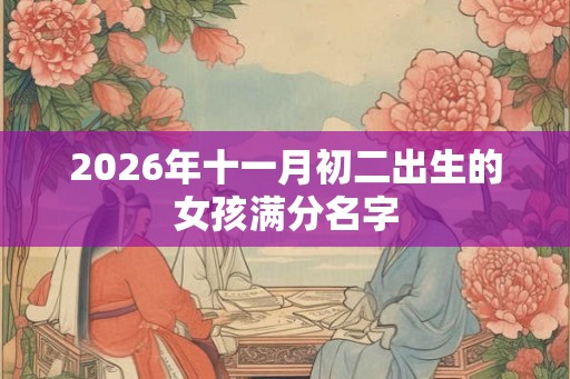 2026年十一月初二出生的女孩满分名字 2026年十一月初二出生的女孩满分名字
