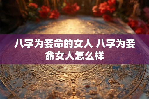 八字为妾命的女人 八字为妾命女人怎么样