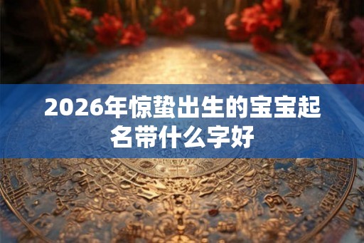 2026年惊蛰出生的宝宝起名带什么字好