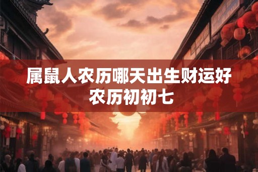 属鼠人农历哪天出生财运好 农历初初七