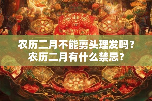 农历二月不能剪头理发吗？农历二月有什么禁忌？