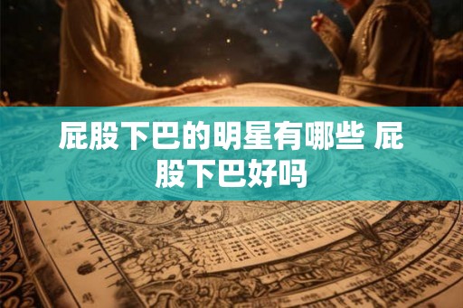 屁股下巴的明星有哪些 屁股下巴好吗