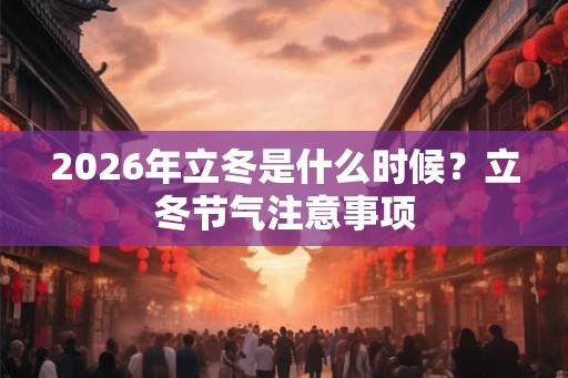 2026年立冬是什么时候？立冬节气注意事项