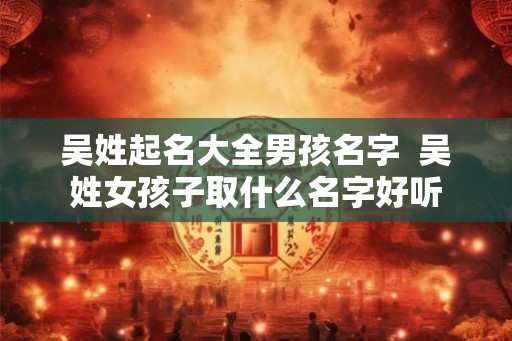 吴姓起名大全男孩名字  吴姓女孩子取什么名字好听