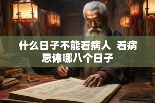什么日子不能看病人  看病忌讳哪八个日子