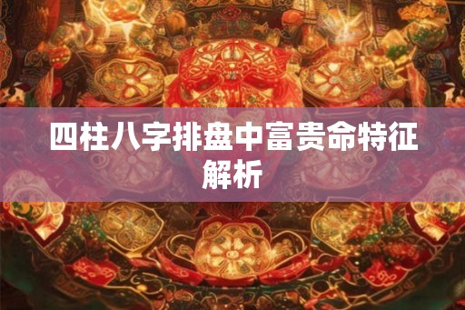 四柱八字排盘中富贵命特征解析
