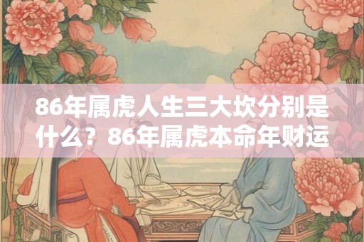 86年属虎人生三大坎分别是什么？86年属虎本命年财运好吗？