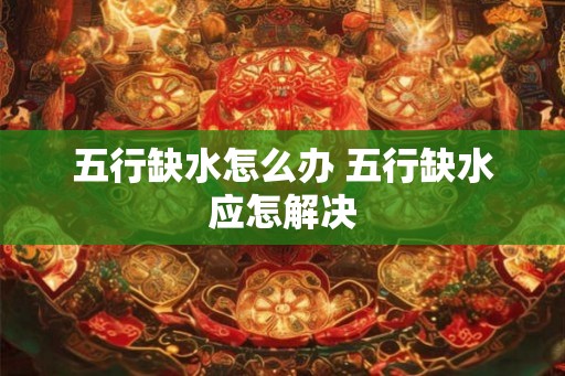 五行缺水怎么办 五行缺水应怎解决