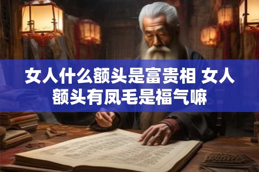 女人什么额头是富贵相 女人额头有凤毛是福气嘛