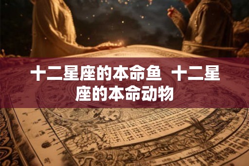 十二星座的本命鱼 十二星座的本命动物 十二星座的本命鱼 十二星座的本命动物