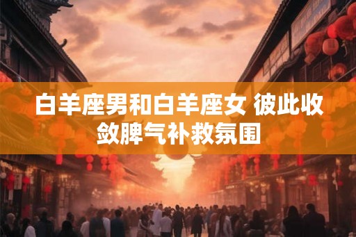 白羊座男和白羊座女 彼此收敛脾气补救氛围