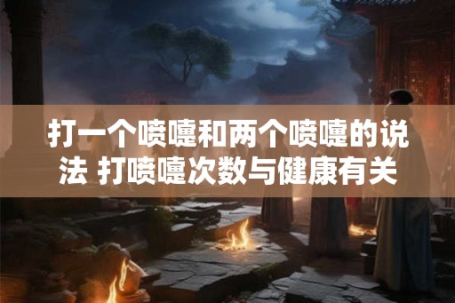 打一个喷嚏和两个喷嚏的说法 打喷嚏次数与健康有关吗