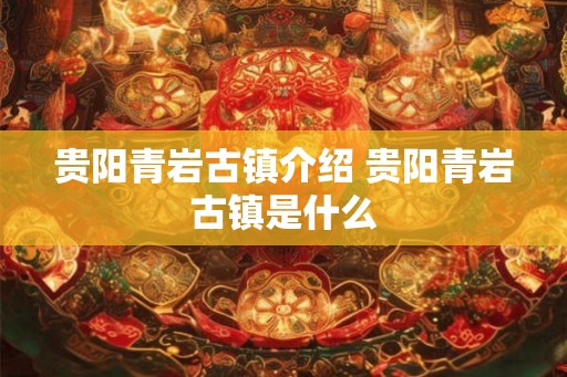 贵阳青岩古镇介绍 贵阳青岩古镇是什么