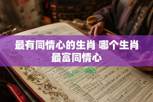 最有同情心的生肖 哪个生肖最富同情心