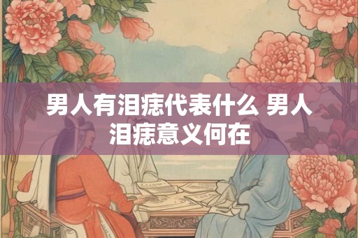 男人有泪痣代表什么 男人泪痣意义何在