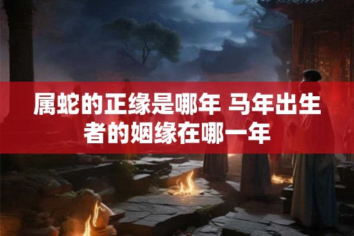 属蛇的正缘是哪年 马年出生者的姻缘在哪一年