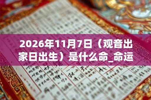 2026年11月7日(观音出家日出生)是什么命_命运如何 2026年11月7日(观音出家日出生)是什么命_命运如何