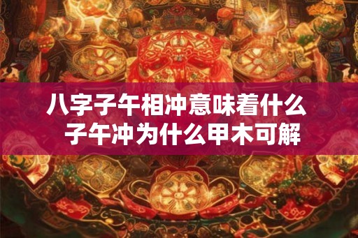 八字子午相冲意味着什么  子午冲为什么甲木可解