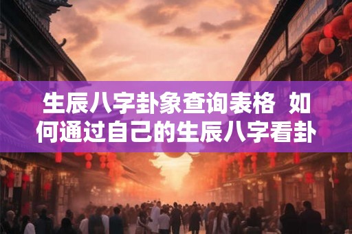 生辰八字卦象查询表格 如何通过自己的生辰八字看卦象 生辰八字卦象查询表格 如何通过自己的生辰八字看卦象