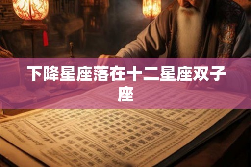 下降星座落在十二星座双子座 下降星座落在十二星座双子座