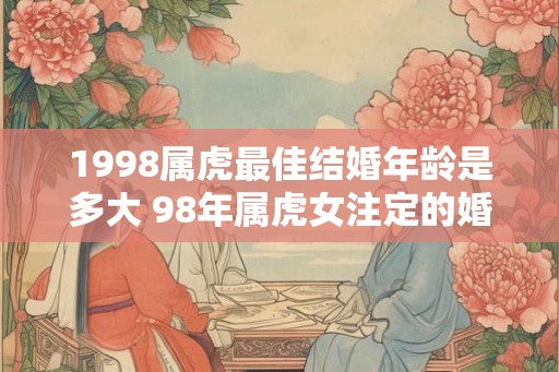1998属虎最佳结婚年龄是多大 98年属虎女注定的婚姻