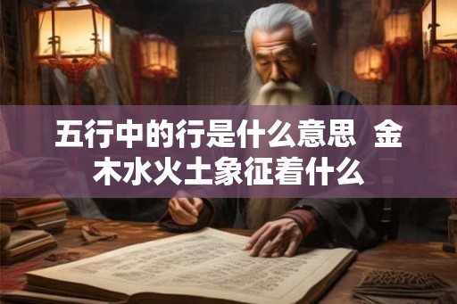 五行中的行是什么意思  金木水火土象征着什么