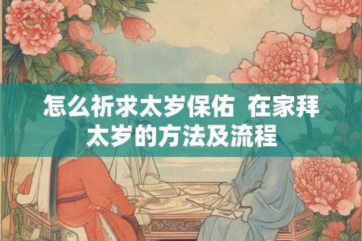 怎么祈求太岁保佑  在家拜太岁的方法及流程