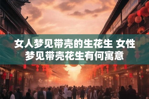 女人梦见带壳的生花生 女性梦见带壳花生有何寓意