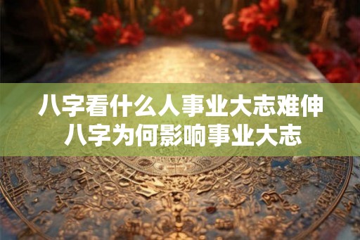 八字看什么人事业大志难伸 八字为何影响事业大志