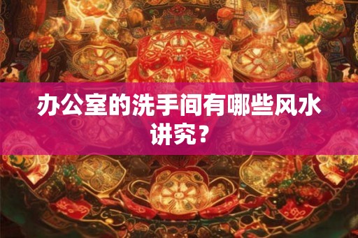 办公室的洗手间有哪些风水讲究？