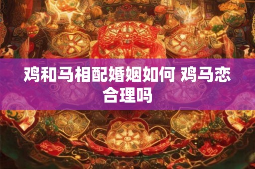 鸡和马相配婚姻如何 鸡马恋合理吗 鸡和马相配婚姻如何 鸡马恋合理吗