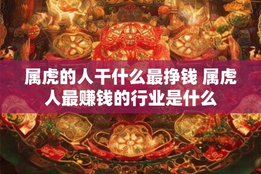 属虎的人干什么最挣钱 属虎人最赚钱的行业是什么