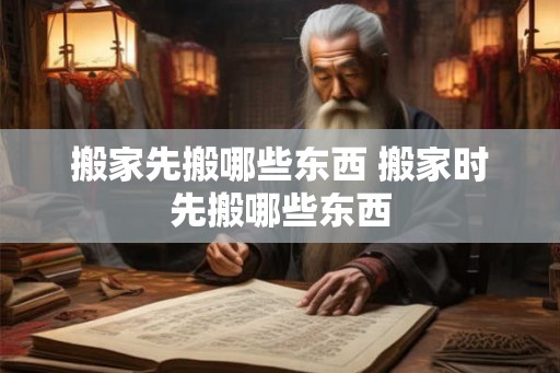 搬家先搬哪些东西 搬家时先搬哪些东西